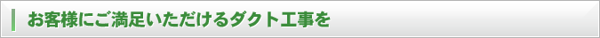 お客様にご満足いただけるダクト工事を