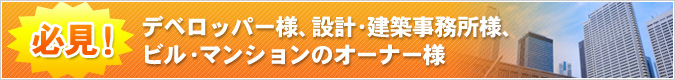 必見！デベロッパー様、設計・建築事務所様、ビル・マンションのオーナー様