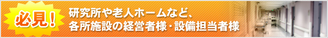 必見！研究所や老人ホームなど、各種施設の経営者様・設備担当者様