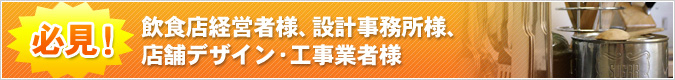 必見！飲食店経営者様、設計事務所様、店舗内装デザイン・工事業者様