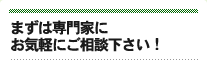 まずは専門家にお気軽にご相談下さい!