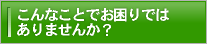 こんなことでお困りではありませんか？